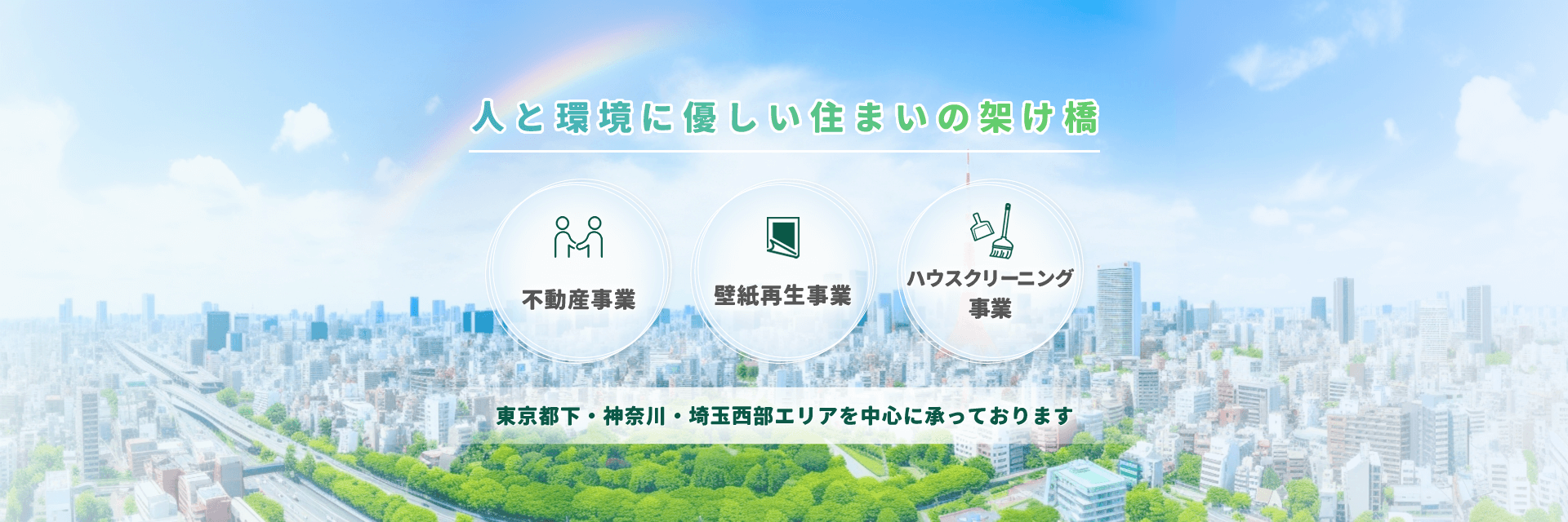 人と環境に優しい住まいの架け橋 不動産事業 壁紙再生事業 ハウスクリーニング事業 東京都下・神奈川・埼玉西部エリアを中心に承っております